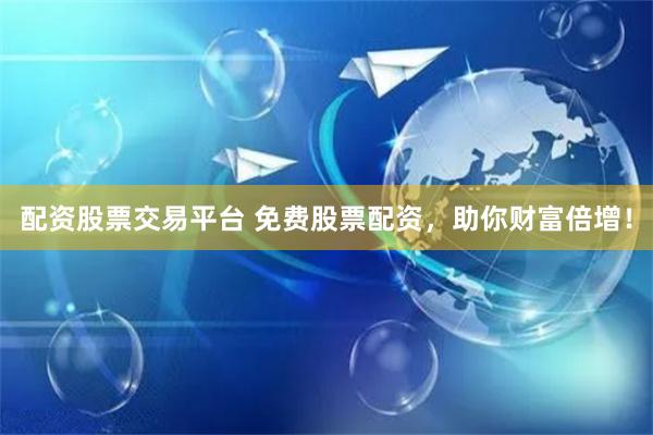 配资股票交易平台 免费股票配资,助你财富倍增!
