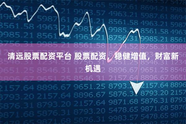 清远股票配资平台 股票配资,稳健增值,财富新机遇