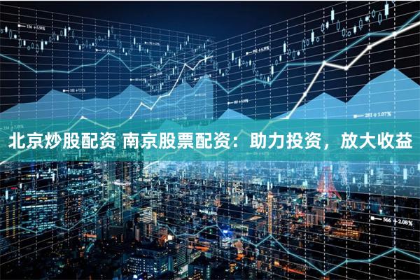 北京炒股配资 南京股票配资:助力投资,放大收益