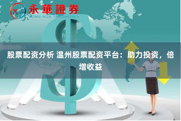 股票配资分析 温州股票配资平台:助力投资,倍增收益