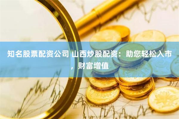 知名股票配资公司 山西炒股配资:助您轻松入市,财富增值