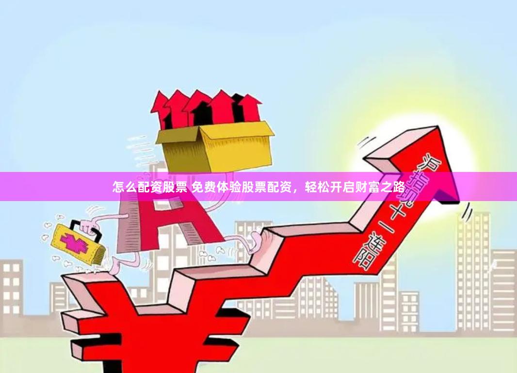 怎么配资股票 免费体验股票配资,轻松开启财富之路