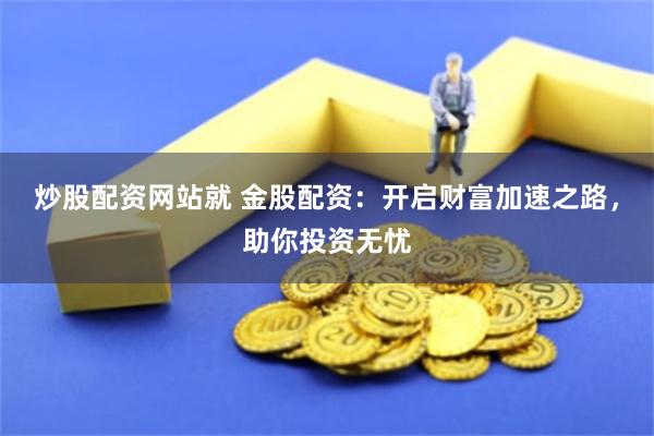 炒股配资网站就 金股配资:开启财富加速之路,助你投资无忧