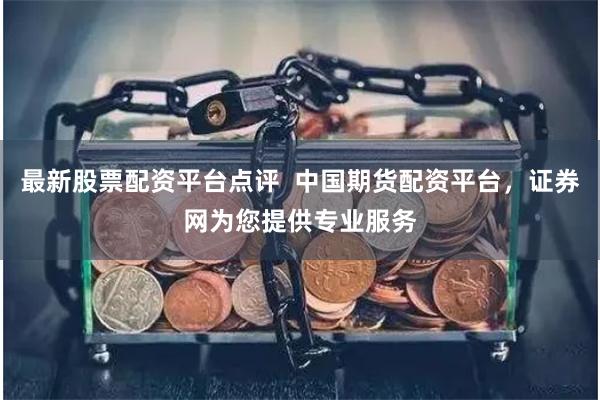 最新股票配资平台点评 中国期货配资平台,证券网为您提供专业服务