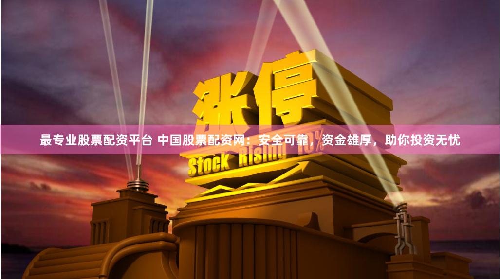 最专业股票配资平台 中国股票配资网:安全可靠,资金雄厚,助你投资无忧