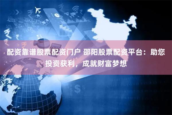 配资靠谱股票配资门户 邵阳股票配资平台:助您投资获利,成就财富梦想
