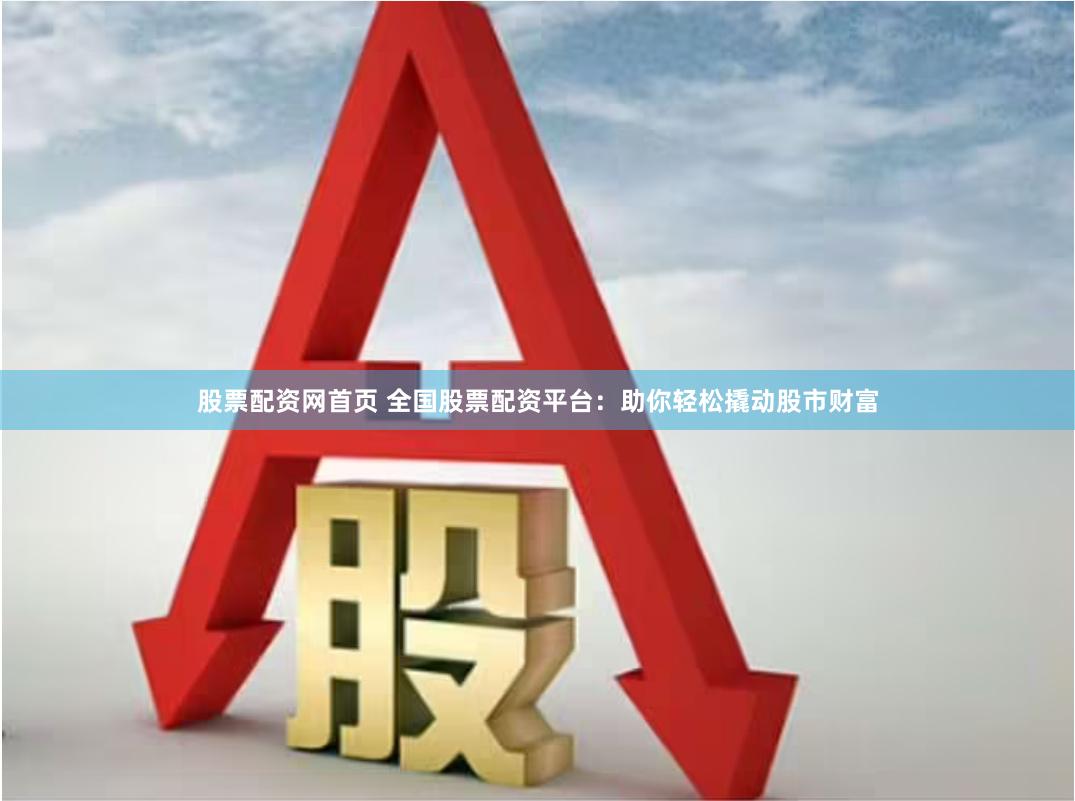 股票配资网首页 全国股票配资平台:助你轻松撬动股市财富