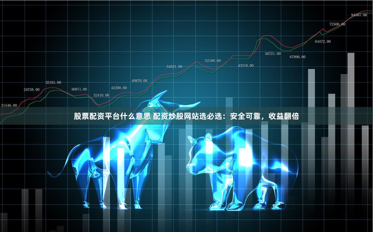 股票配资平台什么意思 配资炒股网站选必选:安全可靠,收益翻倍