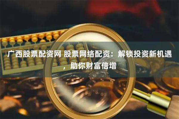 广西股票配资网 股票网络配资:解锁投资新机遇,助你财富倍增