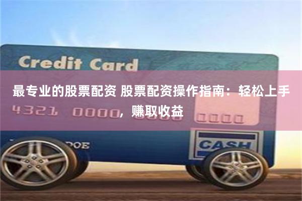 最专业的股票配资 股票配资操作指南：轻松上手，赚取收益