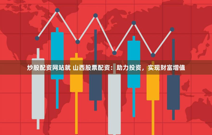 炒股配资网站就 山西股票配资:助力投资,实现财富增值