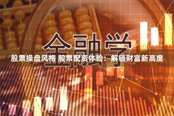 股票操盘风格 股票配资体验:解锁财富新高度