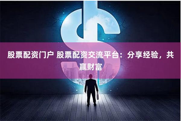 股票配资门户 股票配资交流平台：分享经验，共赢财富