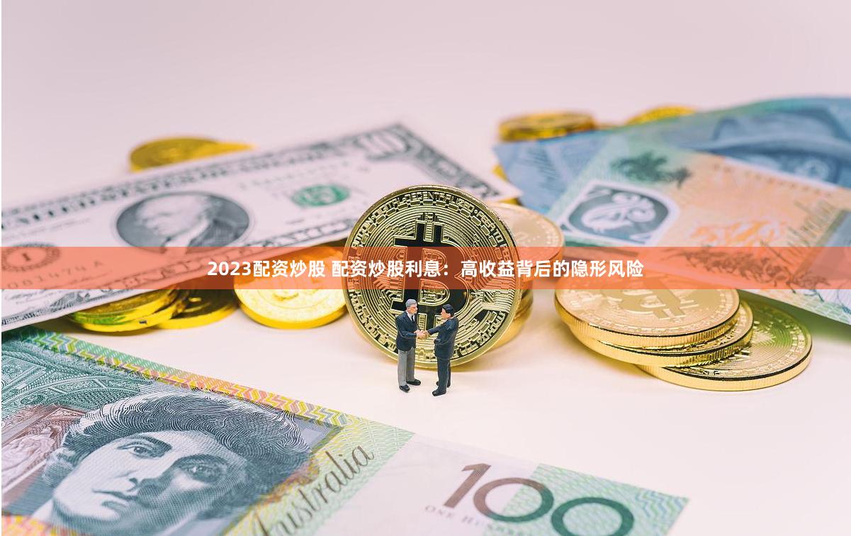2023配资炒股 配资炒股利息：高收益背后的隐形风险