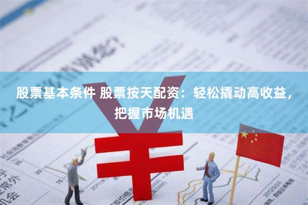 股票基本条件 股票按天配资：轻松撬动高收益，把握市场机遇