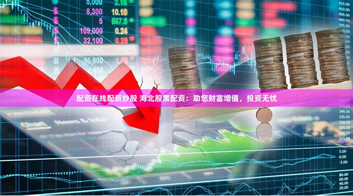 配资在线配资炒股 海北股票配资：助您财富增值，投资无忧