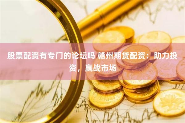 股票配资有专门的论坛吗 赣州期货配资：助力投资，赢战市场