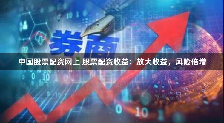 中国股票配资网上 股票配资收益：放大收益，风险倍增