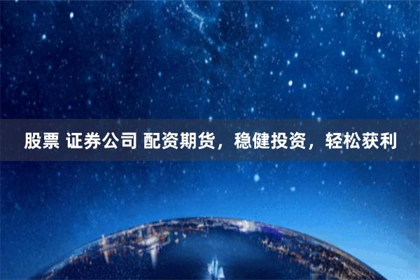 股票 证券公司 配资期货，稳健投资，轻松获利