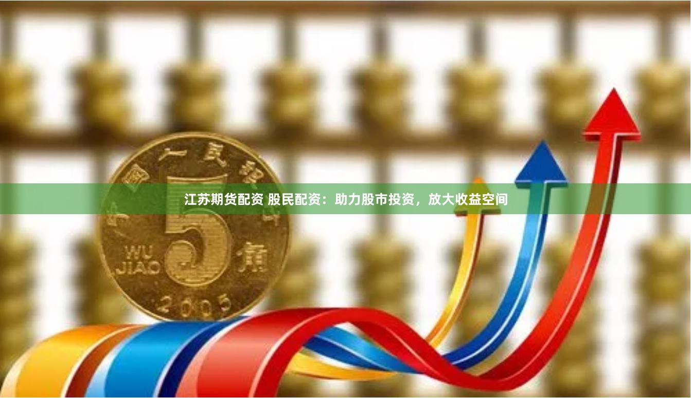 江苏期货配资 股民配资：助力股市投资，放大收益空间
