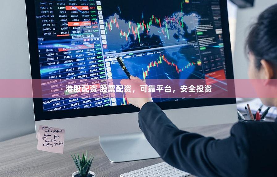 港股配资 股票配资，可靠平台，安全投资