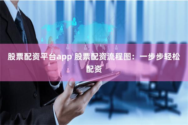 股票配资平台app 股票配资流程图：一步步轻松配资
