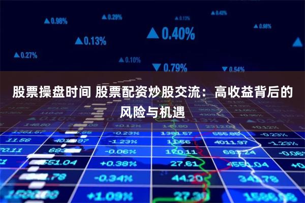 股票操盘时间 股票配资炒股交流：高收益背后的风险与机遇