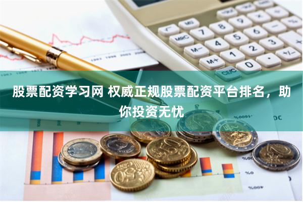 股票配资学习网 权威正规股票配资平台排名，助你投资无忧
