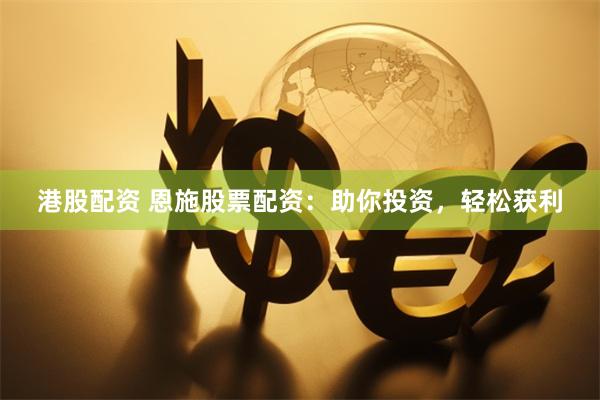 港股配资 恩施股票配资：助你投资，轻松获利
