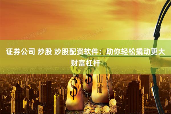 证券公司 炒股 炒股配资软件：助你轻松撬动更大财富杠杆