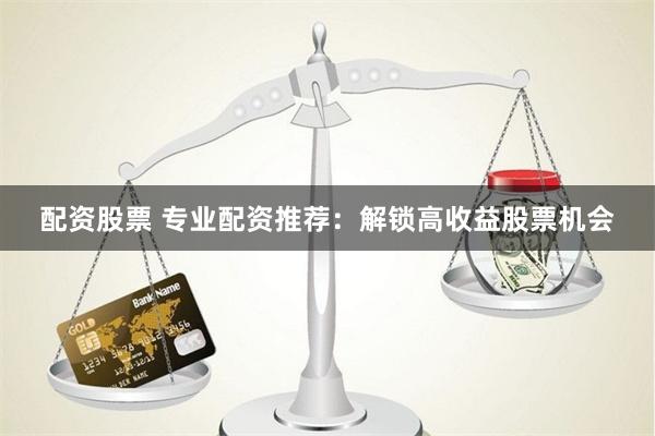 配资股票 专业配资推荐：解锁高收益股票机会