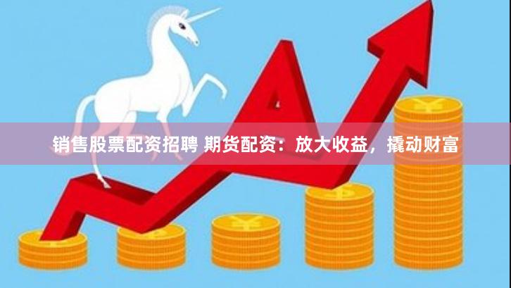 销售股票配资招聘 期货配资：放大收益，撬动财富