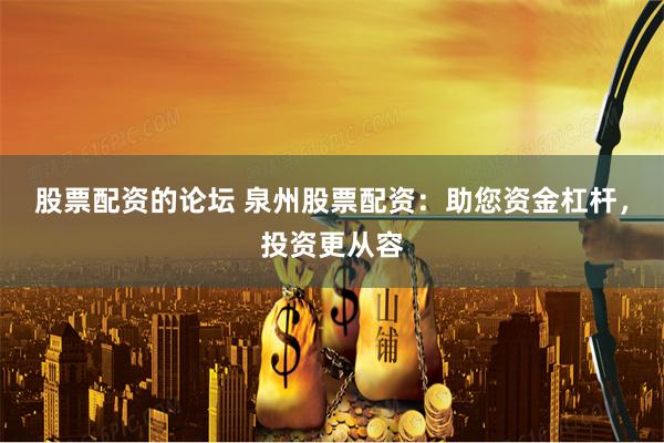股票配资的论坛 泉州股票配资：助您资金杠杆，投资更从容