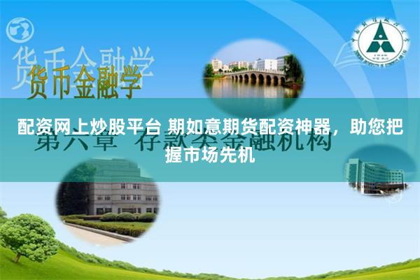 配资网上炒股平台 期如意期货配资神器，助您把握市场先机