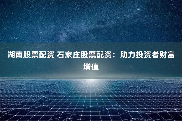 湖南股票配资 石家庄股票配资：助力投资者财富增值