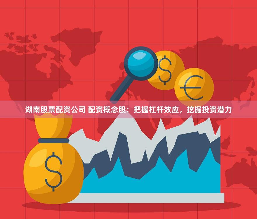 湖南股票配资公司 配资概念股：把握杠杆效应，挖掘投资潜力