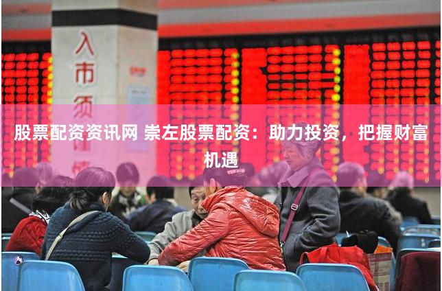 股票配资资讯网 崇左股票配资：助力投资，把握财富机遇