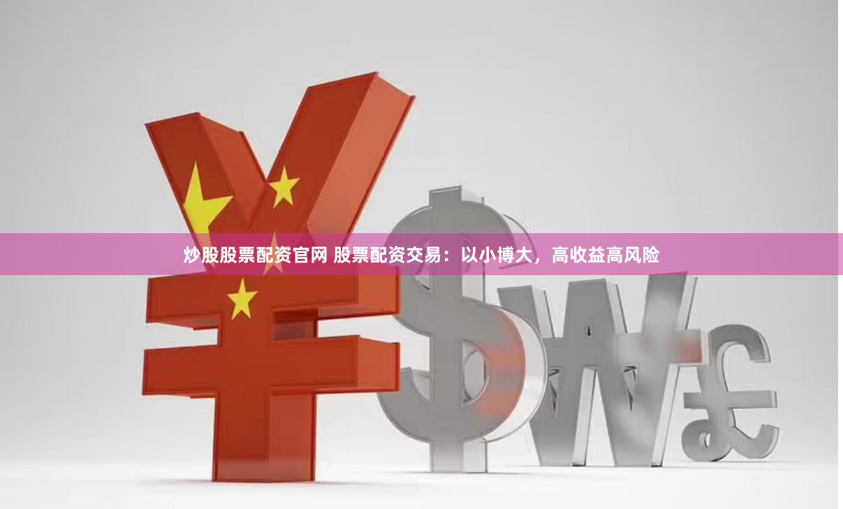 炒股股票配资官网 股票配资交易：以小博大，高收益高风险