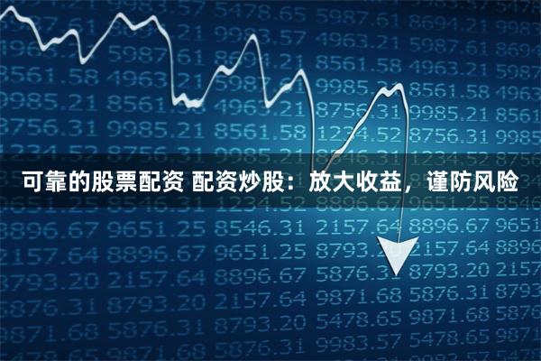 可靠的股票配资 配资炒股：放大收益，谨防风险