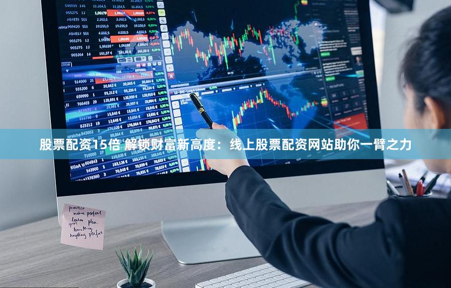 股票配资15倍 解锁财富新高度：线上股票配资网站助你一臂之力