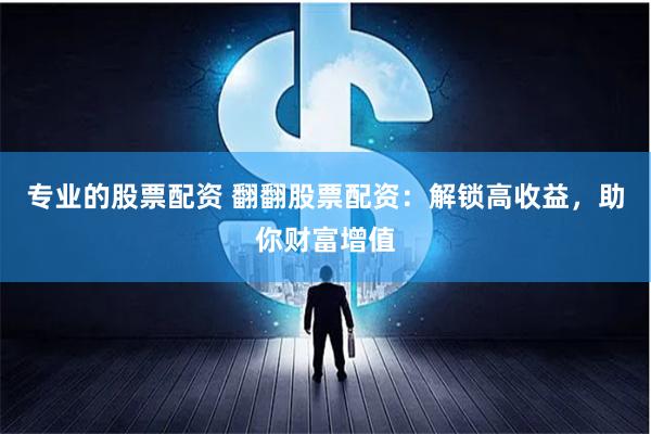 专业的股票配资 翻翻股票配资：解锁高收益，助你财富增值