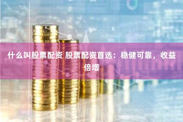 什么叫股票配资 股票配资首选:稳健可靠,收益倍增