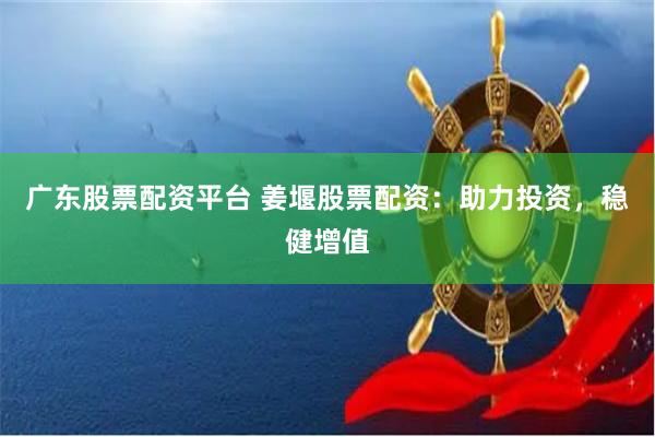 广东股票配资平台 姜堰股票配资：助力投资，稳健增值