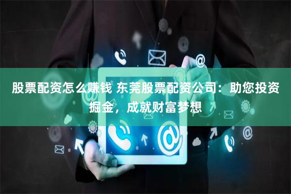 股票配资怎么赚钱 东莞股票配资公司：助您投资掘金，成就财富梦想