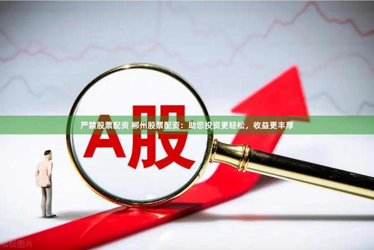 严禁股票配资 郴州股票配资：助您投资更轻松，收益更丰厚