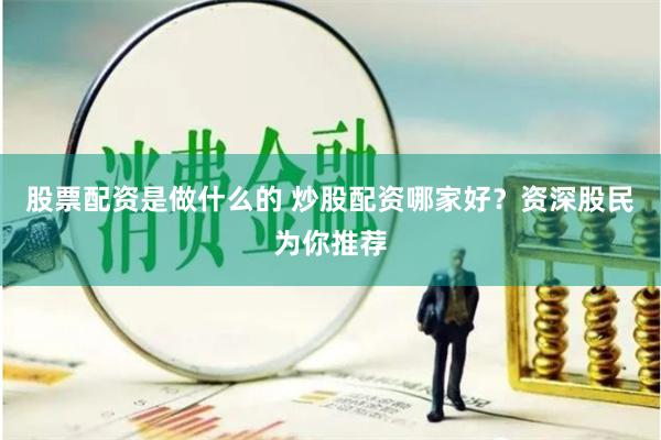 股票配资是做什么的 炒股配资哪家好？资深股民为你推荐