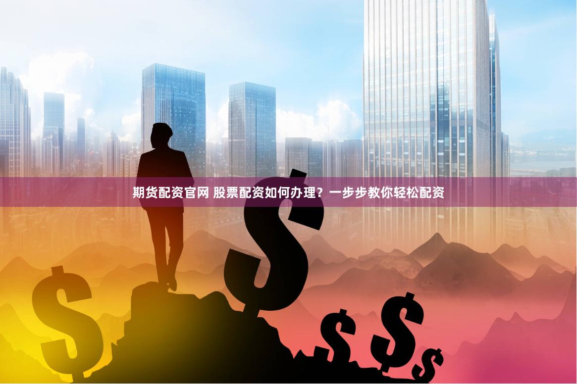 期货配资官网 股票配资如何办理?一步步教你轻松配资