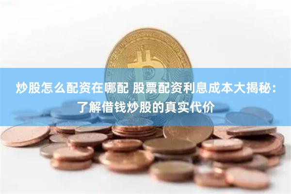 炒股怎么配资在哪配 股票配资利息成本大揭秘：了解借钱炒股的真实代价