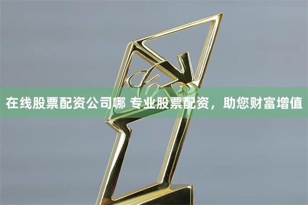 在线股票配资公司哪 专业股票配资，助您财富增值