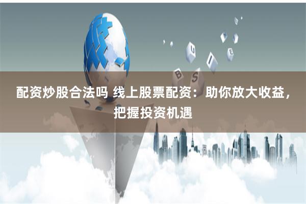 配资炒股合法吗 线上股票配资：助你放大收益，把握投资机遇
